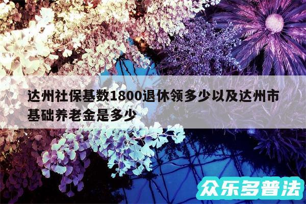 达州社保基数1800退休领多少以及达州市基础养老金是多少