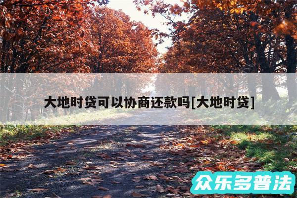 大地时贷可以协商还款吗及大地时贷