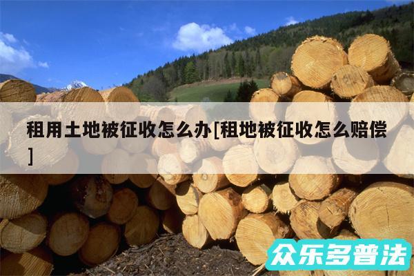 租用土地被征收怎么办及租地被征收怎么赔偿