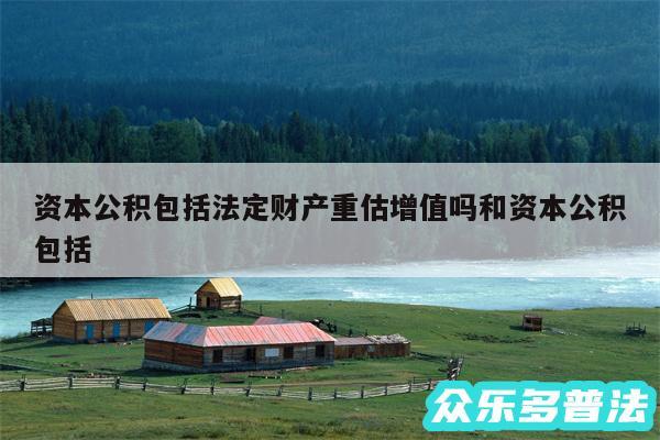资本公积包括法定财产重估增值吗和资本公积包括