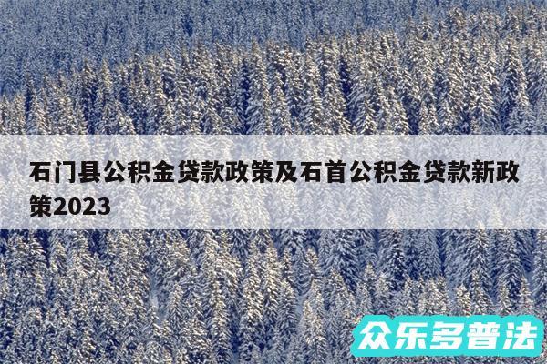 石门县公积金贷款政策及石首公积金贷款新政策2024