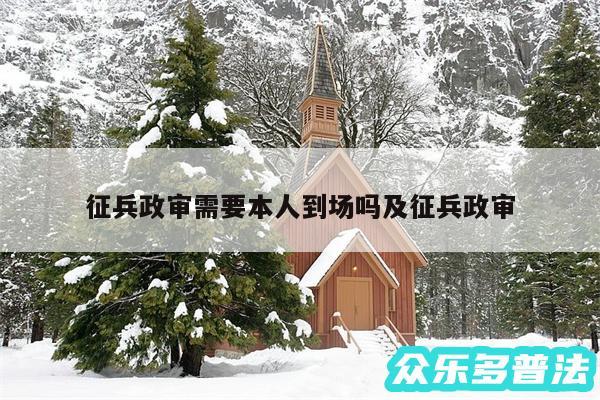 征兵政审需要本人到场吗及征兵政审