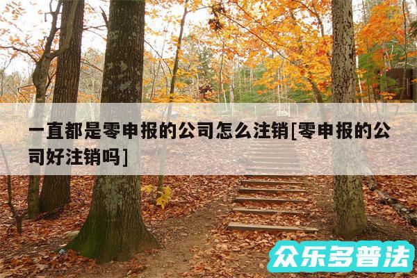 一直都是零申报的公司怎么注销及零申报的公司好注销吗