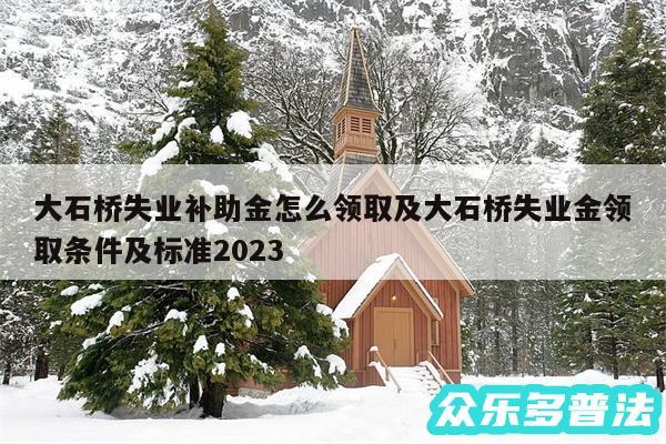 大石桥失业补助金怎么领取及大石桥失业金领取条件及标准2024