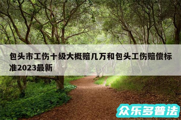 包头市工伤十级大概赔几万和包头工伤赔偿标准2024最新