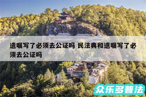 遗嘱写了必须去公证吗 民法典和遗嘱写了必须去公证吗