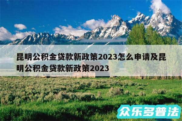 昆明公积金贷款新政策2024怎么申请及昆明公积金贷款新政策2024