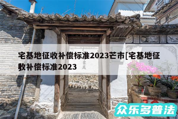 宅基地征收补偿标准2024芒市及宅基地征收补偿标准2024