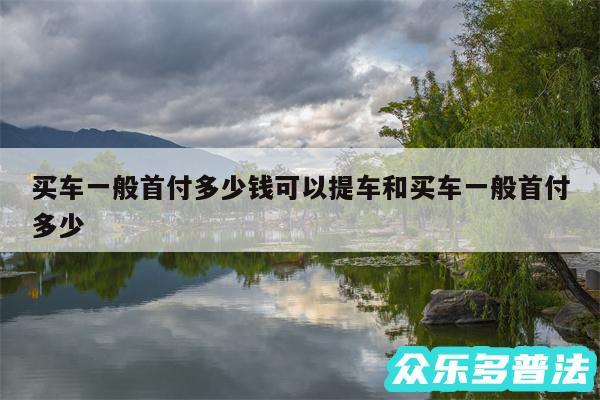 买车一般首付多少钱可以提车和买车一般首付多少