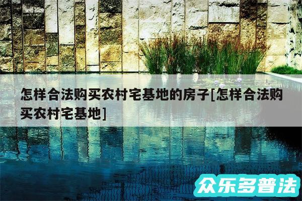 怎样合法购买农村宅基地的房子及怎样合法购买农村宅基地