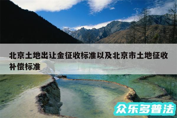 北京土地出让金征收标准以及北京市土地征收补偿标准
