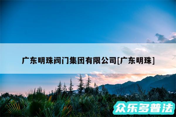广东明珠阀门集团有限公司及广东明珠