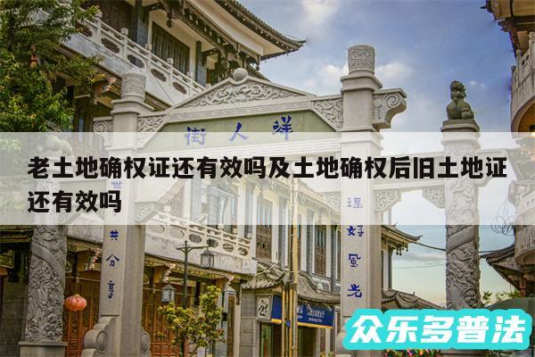 老土地确权证还有效吗及土地确权后旧土地证还有效吗