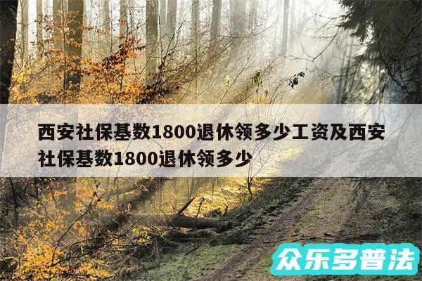 西安社保基数1800退休领多少工资及西安社保基数1800退休领多少