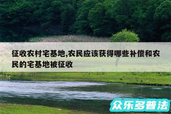 征收农村宅基地,农民应该获得哪些补偿和农民的宅基地被征收