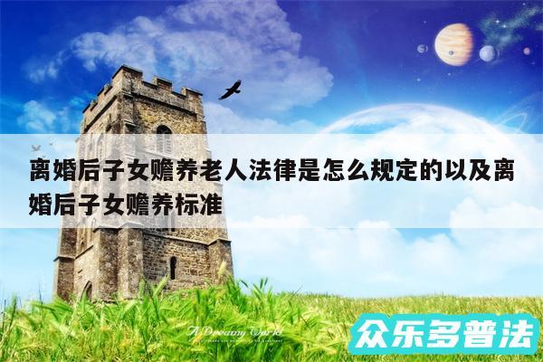 离婚后子女赡养老人法律是怎么规定的以及离婚后子女赡养标准