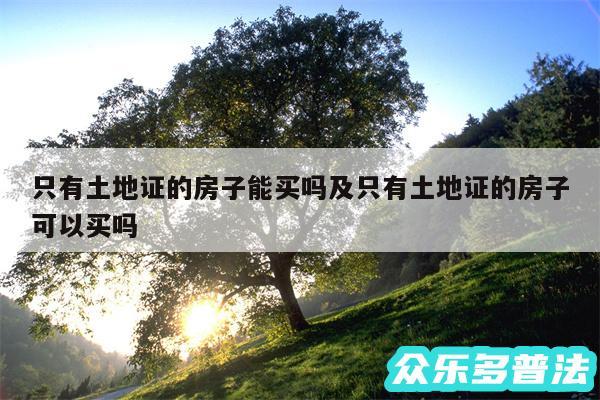 只有土地证的房子能买吗及只有土地证的房子可以买吗