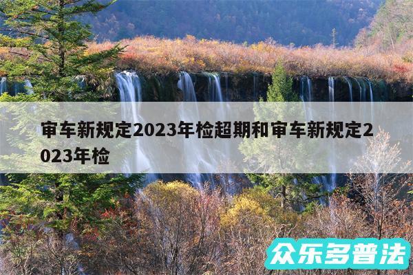 审车新规定2024年检超期和审车新规定2024年检