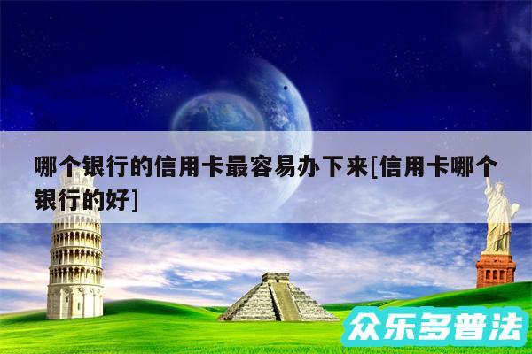 哪个银行的信用卡最容易办下来及信用卡哪个银行的好
