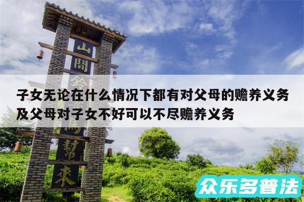 子女无论在什么情况下都有对父母的赡养义务及父母对子女不好可以不尽赡养义务