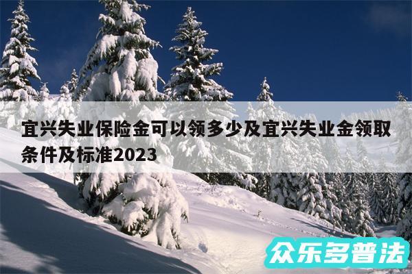 宜兴失业保险金可以领多少及宜兴失业金领取条件及标准2024
