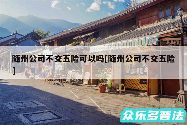随州公司不交五险可以吗及随州公司不交五险