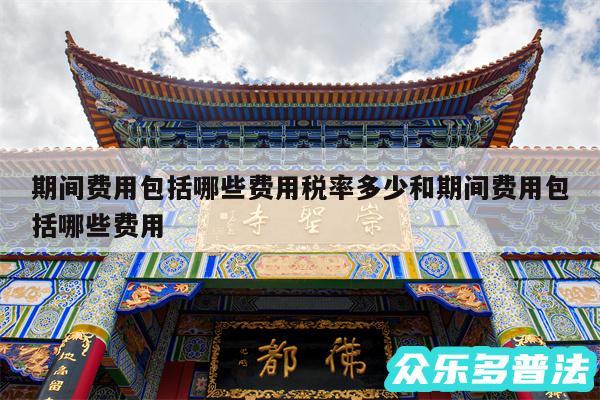 期间费用包括哪些费用税率多少和期间费用包括哪些费用