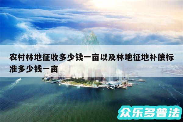 农村林地征收多少钱一亩以及林地征地补偿标准多少钱一亩