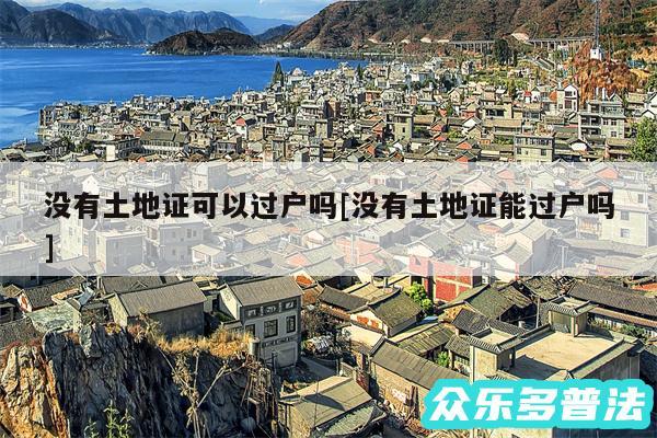 没有土地证可以过户吗及没有土地证能过户吗