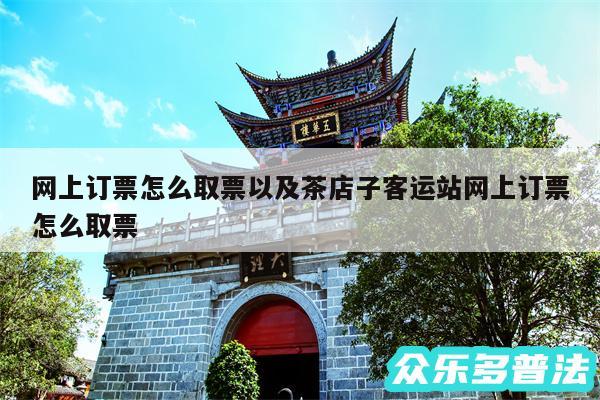 网上订票怎么取票以及茶店子客运站网上订票怎么取票