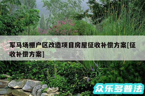 军马场棚户区改造项目房屋征收补偿方案及征收补偿方案
