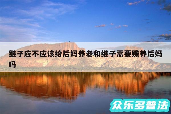 继子应不应该给后妈养老和继子需要赡养后妈吗