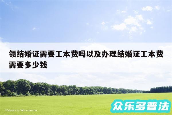 领结婚证需要工本费吗以及办理结婚证工本费需要多少钱