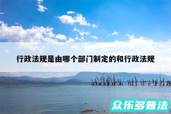 行政法规是由哪个部门制定的和行政法规