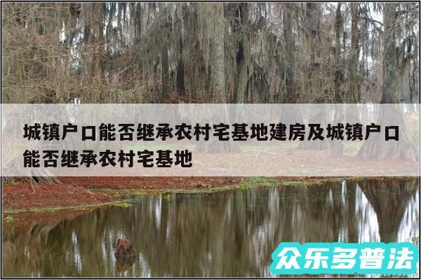 城镇户口能否继承农村宅基地建房及城镇户口能否继承农村宅基地