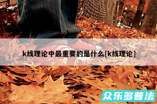 k线理论中最重要的是什么及k线理论