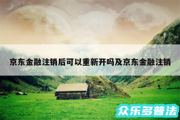 京东金融注销后可以重新开吗及京东金融注销