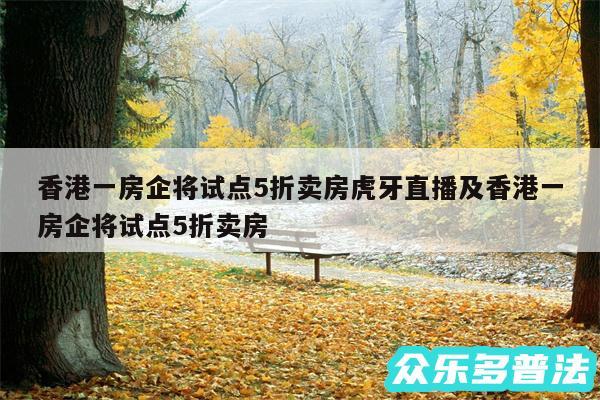 香港一房企将试点5折卖房虎牙直播及香港一房企将试点5折卖房
