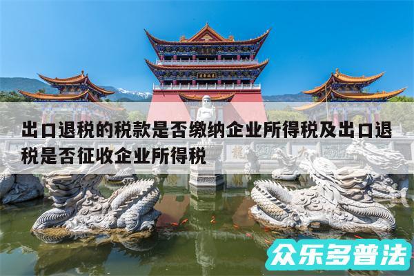 出口退税的税款是否缴纳企业所得税及出口退税是否征收企业所得税