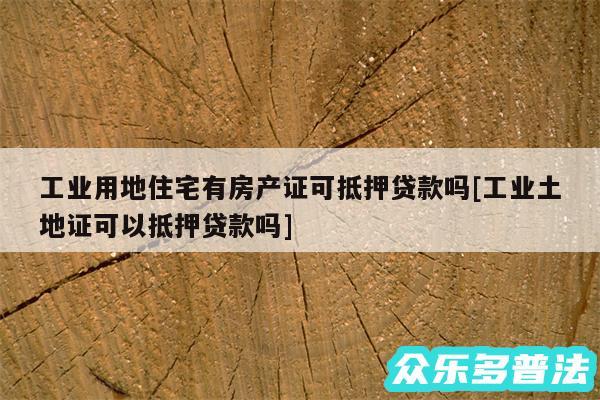 工业用地住宅有房产证可抵押贷款吗及工业土地证可以抵押贷款吗