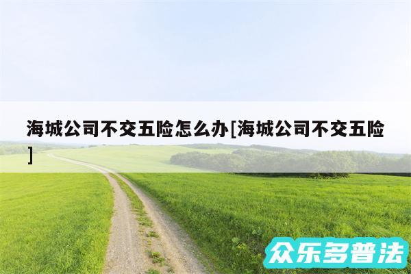 海城公司不交五险怎么办及海城公司不交五险