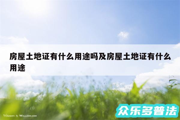 房屋土地证有什么用途吗及房屋土地证有什么用途