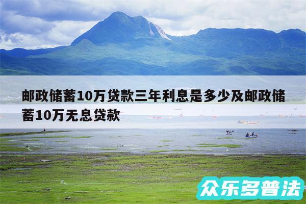邮政储蓄10万贷款三年利息是多少及邮政储蓄10万无息贷款