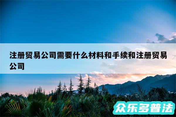 注册贸易公司需要什么材料和手续和注册贸易公司