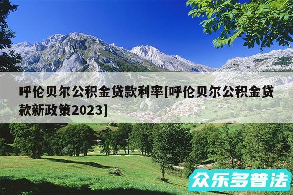 呼伦贝尔公积金贷款利率及呼伦贝尔公积金贷款新政策2024