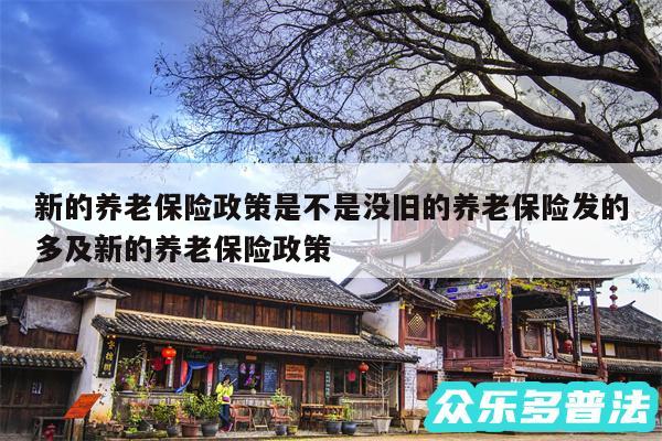 新的养老保险政策是不是没旧的养老保险发的多及新的养老保险政策