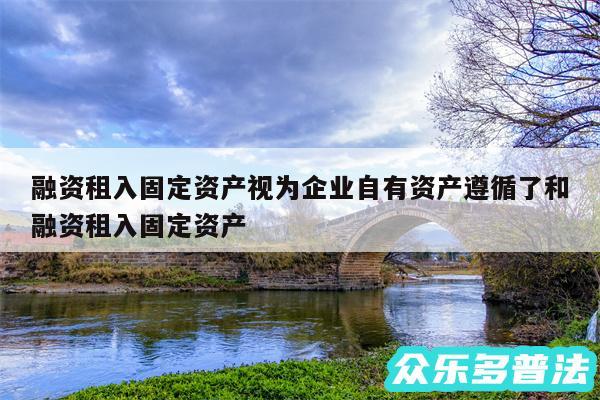 融资租入固定资产视为企业自有资产遵循了和融资租入固定资产