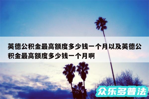 英德公积金最高额度多少钱一个月以及英德公积金最高额度多少钱一个月啊