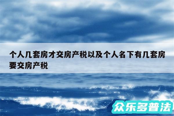 个人几套房才交房产税以及个人名下有几套房要交房产税