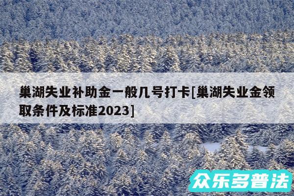 巢湖失业补助金一般几号打卡及巢湖失业金领取条件及标准2024